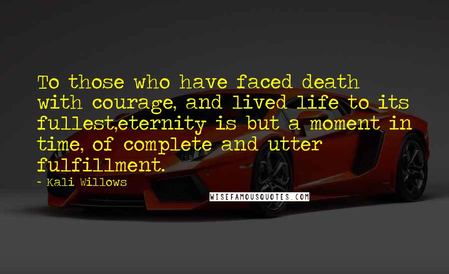 Kali Willows Quotes: To those who have faced death with courage, and lived life to its fullest,eternity is but a moment in time, of complete and utter fulfillment.