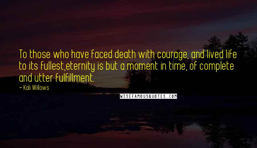 Kali Willows Quotes: To those who have faced death with courage, and lived life to its fullest,eternity is but a moment in time, of complete and utter fulfillment.