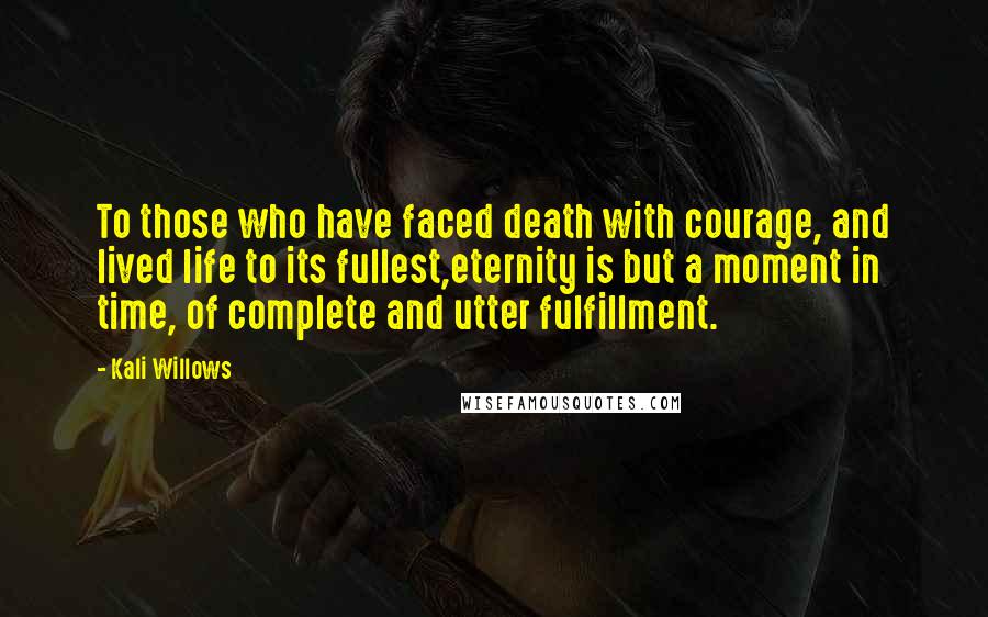 Kali Willows Quotes: To those who have faced death with courage, and lived life to its fullest,eternity is but a moment in time, of complete and utter fulfillment.