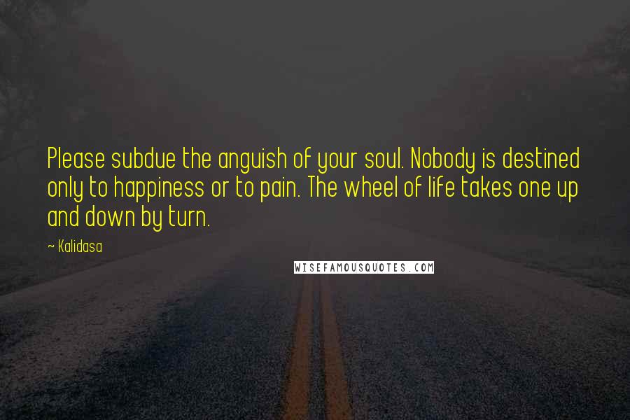 Kalidasa Quotes: Please subdue the anguish of your soul. Nobody is destined only to happiness or to pain. The wheel of life takes one up and down by turn.