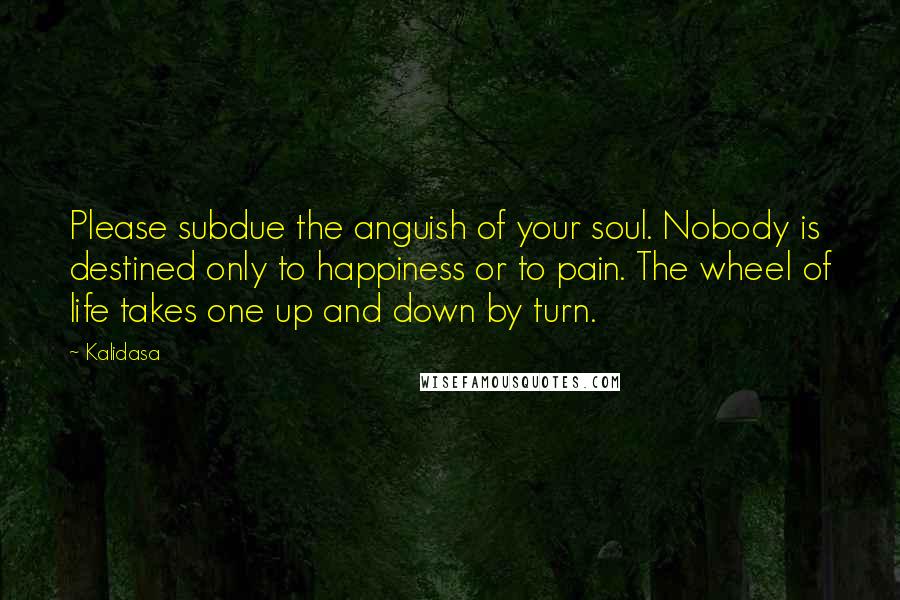 Kalidasa Quotes: Please subdue the anguish of your soul. Nobody is destined only to happiness or to pain. The wheel of life takes one up and down by turn.