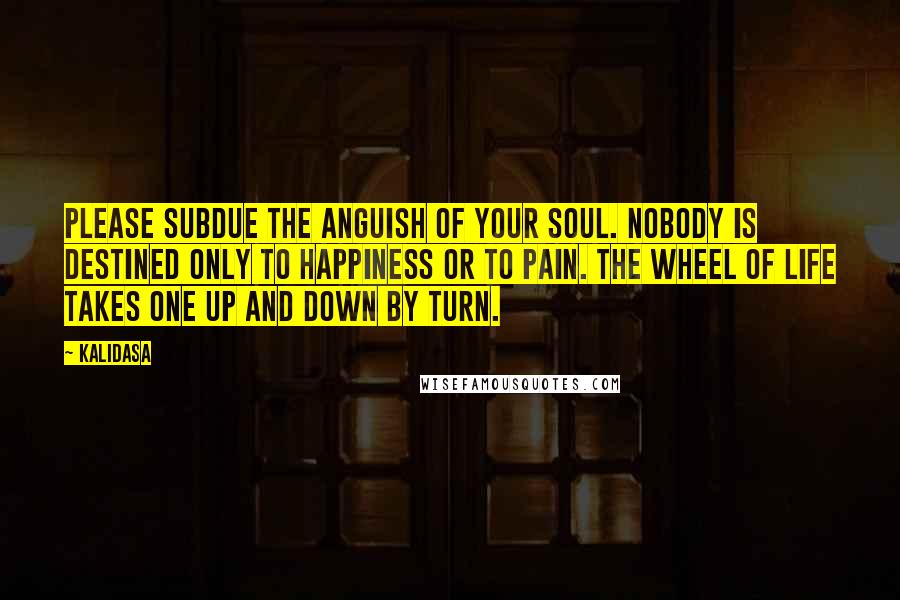 Kalidasa Quotes: Please subdue the anguish of your soul. Nobody is destined only to happiness or to pain. The wheel of life takes one up and down by turn.