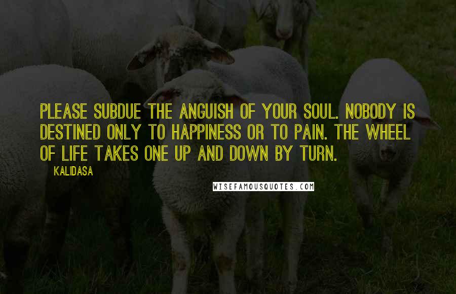 Kalidasa Quotes: Please subdue the anguish of your soul. Nobody is destined only to happiness or to pain. The wheel of life takes one up and down by turn.