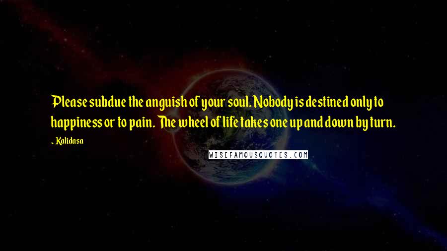 Kalidasa Quotes: Please subdue the anguish of your soul. Nobody is destined only to happiness or to pain. The wheel of life takes one up and down by turn.