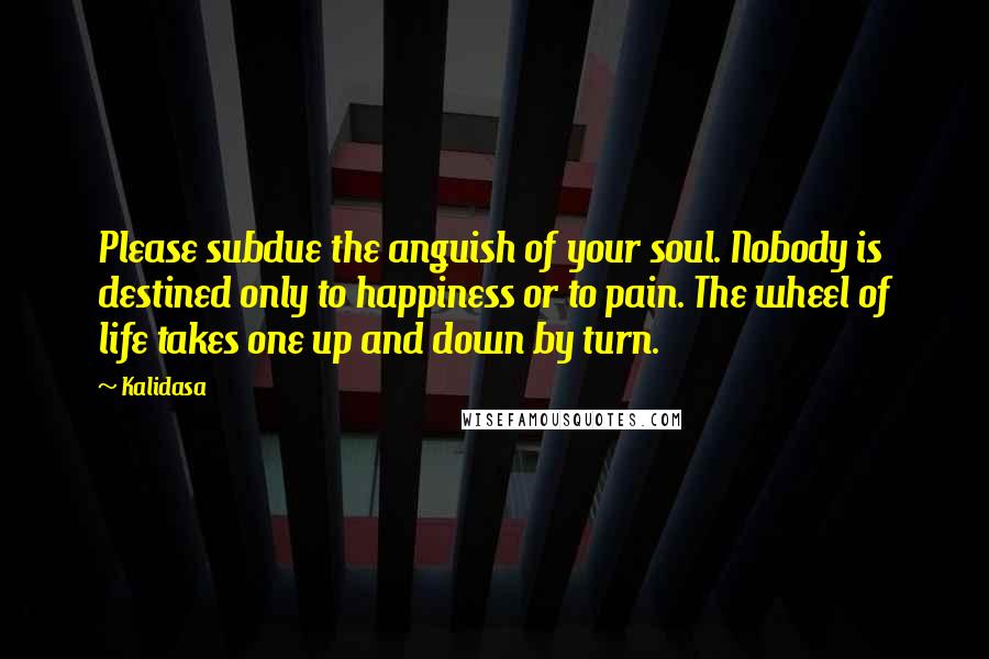 Kalidasa Quotes: Please subdue the anguish of your soul. Nobody is destined only to happiness or to pain. The wheel of life takes one up and down by turn.