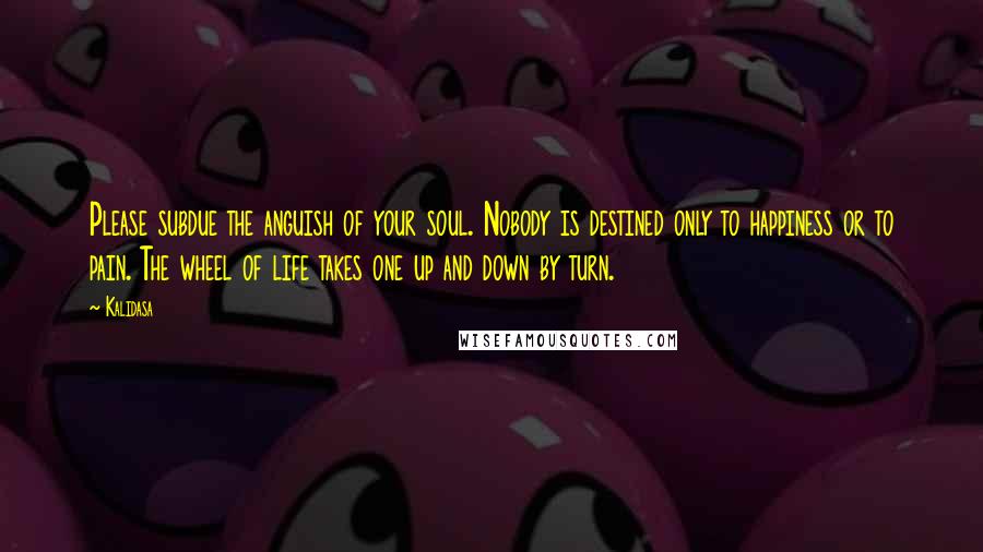Kalidasa Quotes: Please subdue the anguish of your soul. Nobody is destined only to happiness or to pain. The wheel of life takes one up and down by turn.