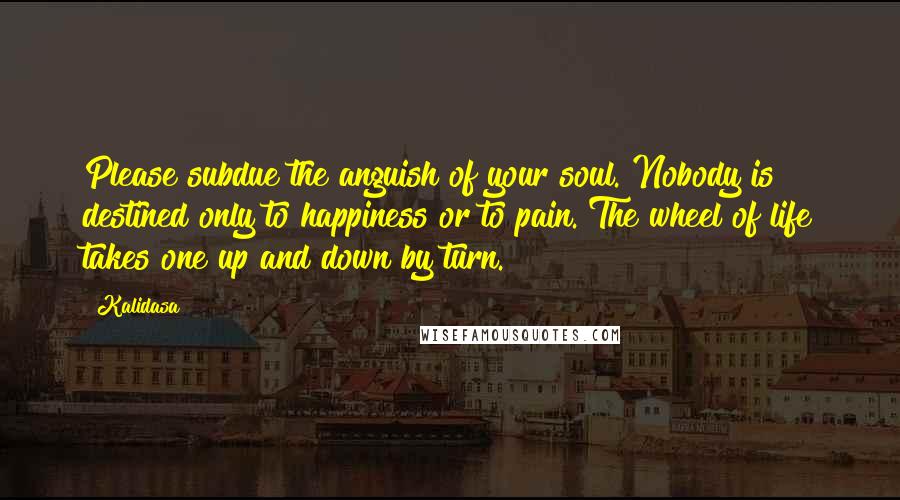 Kalidasa Quotes: Please subdue the anguish of your soul. Nobody is destined only to happiness or to pain. The wheel of life takes one up and down by turn.