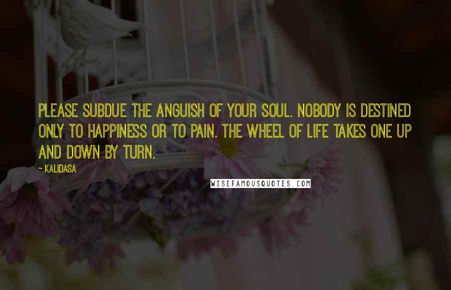 Kalidasa Quotes: Please subdue the anguish of your soul. Nobody is destined only to happiness or to pain. The wheel of life takes one up and down by turn.