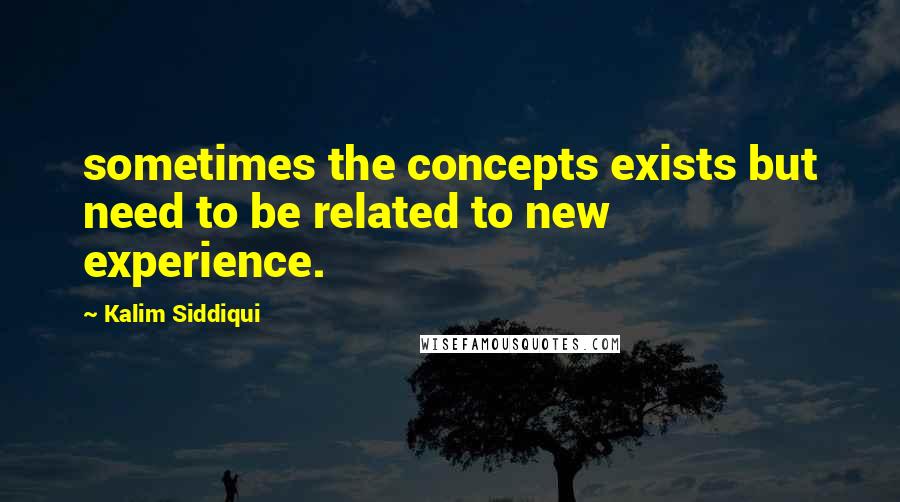 Kalim Siddiqui Quotes: sometimes the concepts exists but need to be related to new experience.