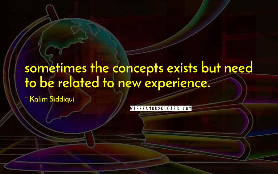 Kalim Siddiqui Quotes: sometimes the concepts exists but need to be related to new experience.