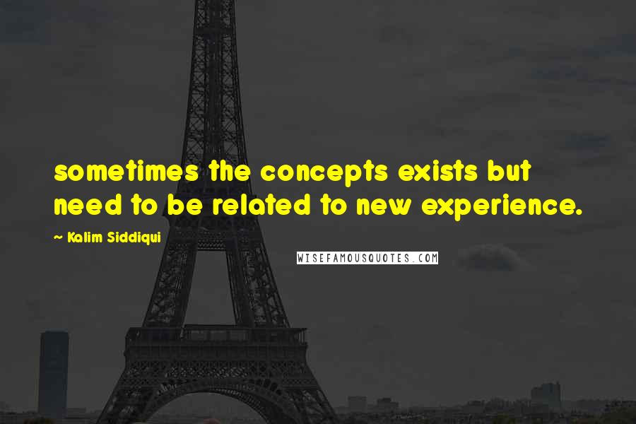 Kalim Siddiqui Quotes: sometimes the concepts exists but need to be related to new experience.