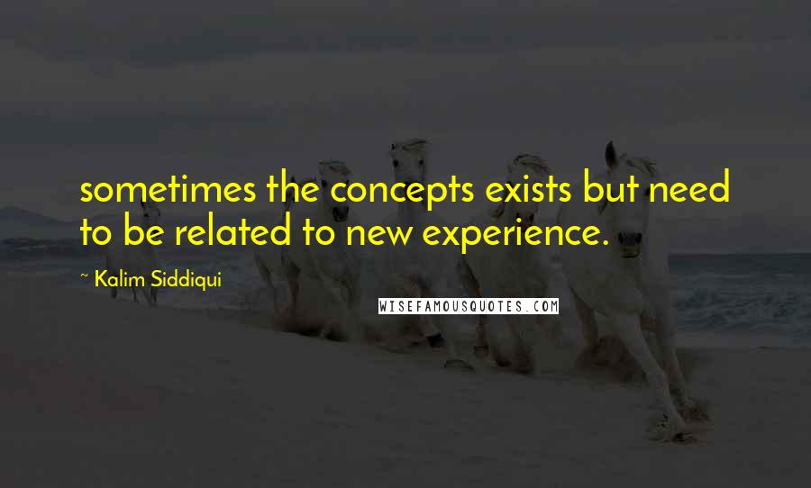 Kalim Siddiqui Quotes: sometimes the concepts exists but need to be related to new experience.