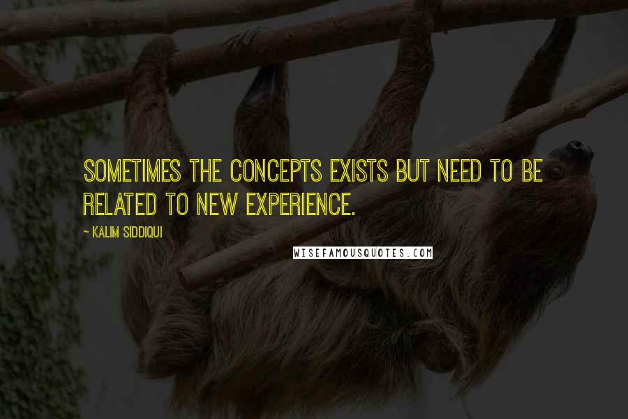 Kalim Siddiqui Quotes: sometimes the concepts exists but need to be related to new experience.