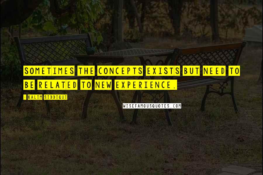 Kalim Siddiqui Quotes: sometimes the concepts exists but need to be related to new experience.
