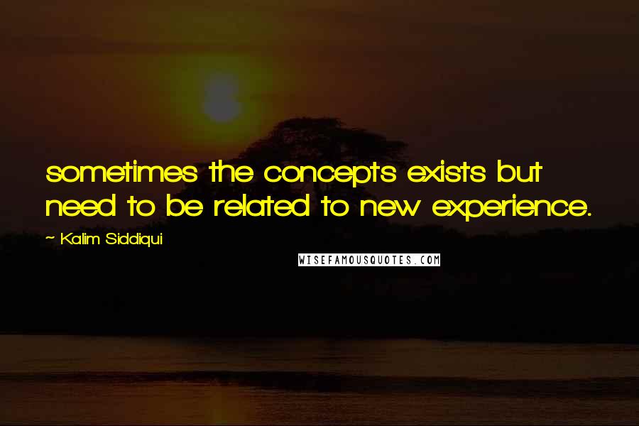 Kalim Siddiqui Quotes: sometimes the concepts exists but need to be related to new experience.
