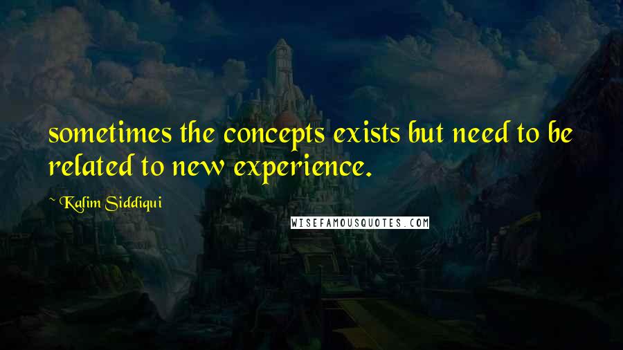 Kalim Siddiqui Quotes: sometimes the concepts exists but need to be related to new experience.