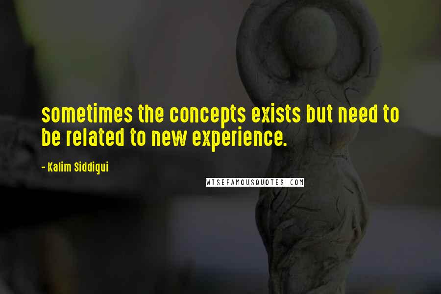 Kalim Siddiqui Quotes: sometimes the concepts exists but need to be related to new experience.