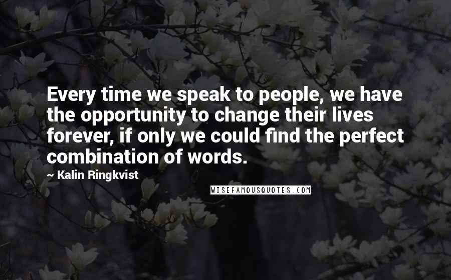 Kalin Ringkvist Quotes: Every time we speak to people, we have the opportunity to change their lives forever, if only we could find the perfect combination of words.