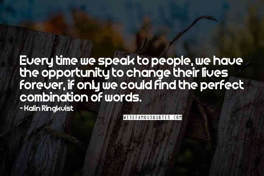 Kalin Ringkvist Quotes: Every time we speak to people, we have the opportunity to change their lives forever, if only we could find the perfect combination of words.