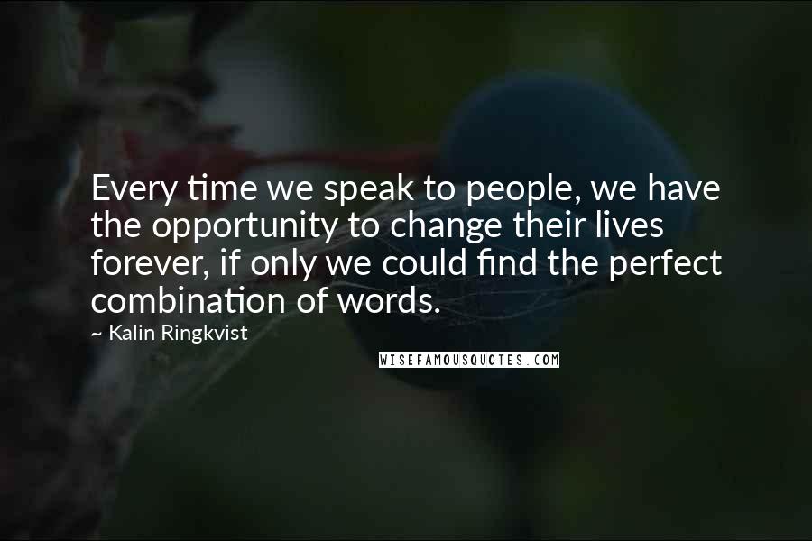 Kalin Ringkvist Quotes: Every time we speak to people, we have the opportunity to change their lives forever, if only we could find the perfect combination of words.