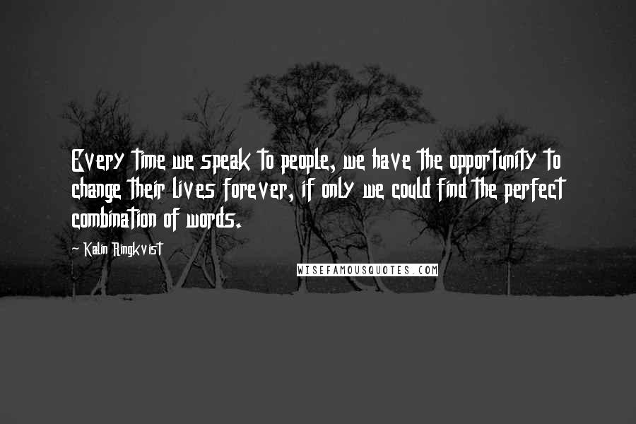 Kalin Ringkvist Quotes: Every time we speak to people, we have the opportunity to change their lives forever, if only we could find the perfect combination of words.