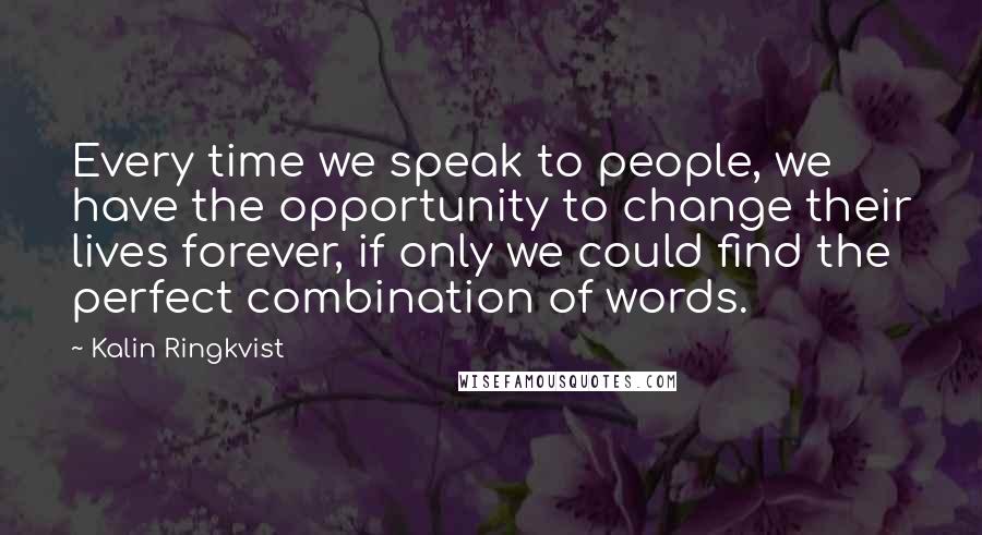 Kalin Ringkvist Quotes: Every time we speak to people, we have the opportunity to change their lives forever, if only we could find the perfect combination of words.