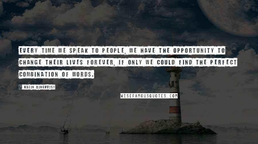 Kalin Ringkvist Quotes: Every time we speak to people, we have the opportunity to change their lives forever, if only we could find the perfect combination of words.