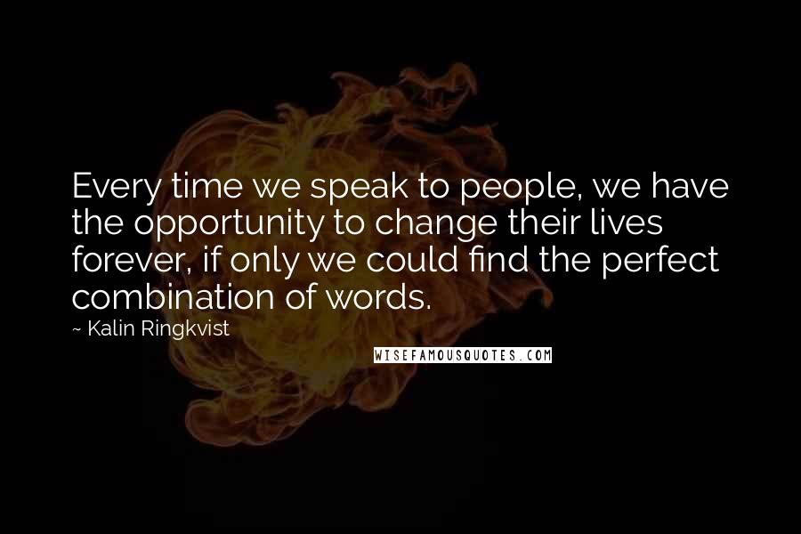 Kalin Ringkvist Quotes: Every time we speak to people, we have the opportunity to change their lives forever, if only we could find the perfect combination of words.