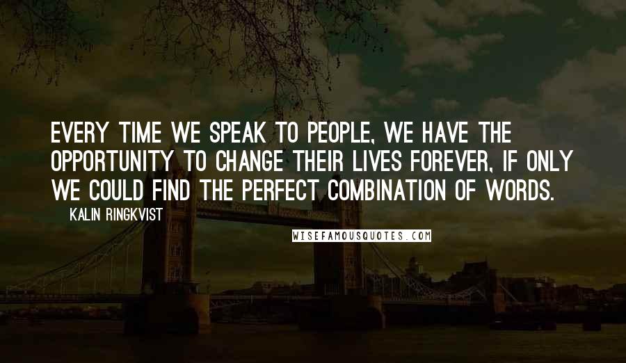 Kalin Ringkvist Quotes: Every time we speak to people, we have the opportunity to change their lives forever, if only we could find the perfect combination of words.