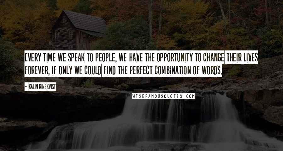 Kalin Ringkvist Quotes: Every time we speak to people, we have the opportunity to change their lives forever, if only we could find the perfect combination of words.