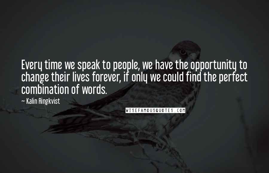 Kalin Ringkvist Quotes: Every time we speak to people, we have the opportunity to change their lives forever, if only we could find the perfect combination of words.