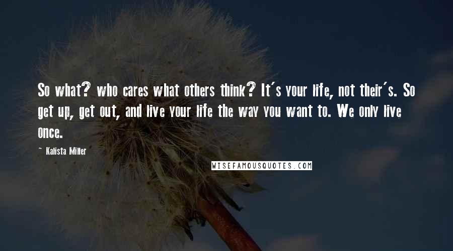 Kalista Miller Quotes: So what? who cares what others think? It's your life, not their's. So get up, get out, and live your life the way you want to. We only live once.