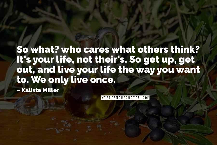 Kalista Miller Quotes: So what? who cares what others think? It's your life, not their's. So get up, get out, and live your life the way you want to. We only live once.