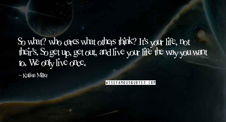 Kalista Miller Quotes: So what? who cares what others think? It's your life, not their's. So get up, get out, and live your life the way you want to. We only live once.