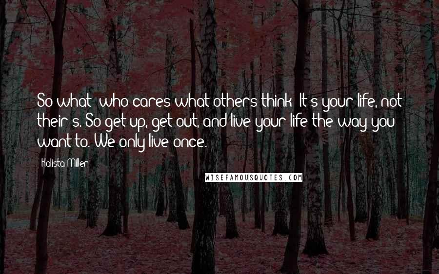 Kalista Miller Quotes: So what? who cares what others think? It's your life, not their's. So get up, get out, and live your life the way you want to. We only live once.