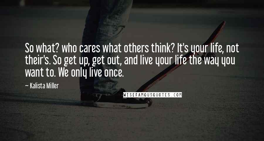 Kalista Miller Quotes: So what? who cares what others think? It's your life, not their's. So get up, get out, and live your life the way you want to. We only live once.