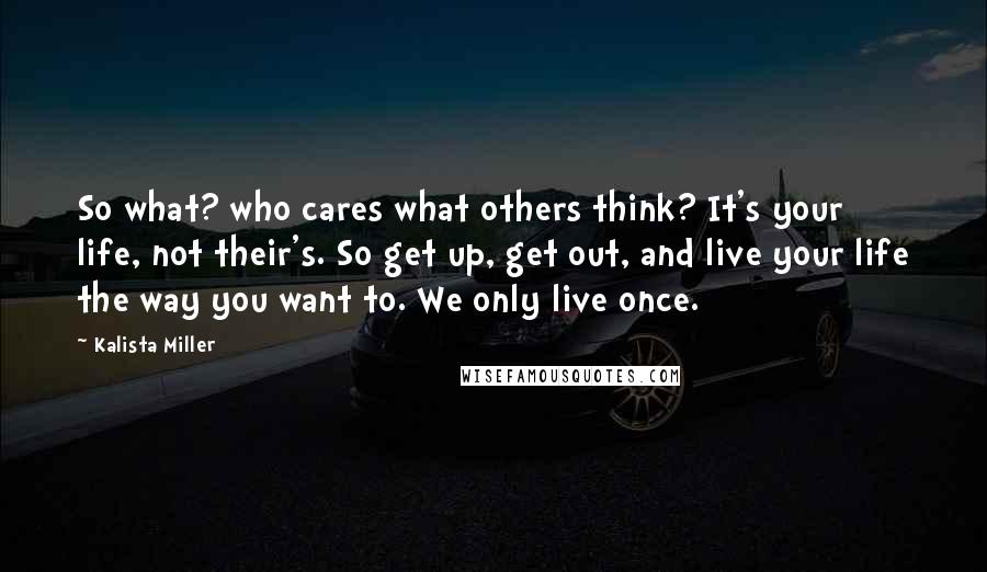 Kalista Miller Quotes: So what? who cares what others think? It's your life, not their's. So get up, get out, and live your life the way you want to. We only live once.