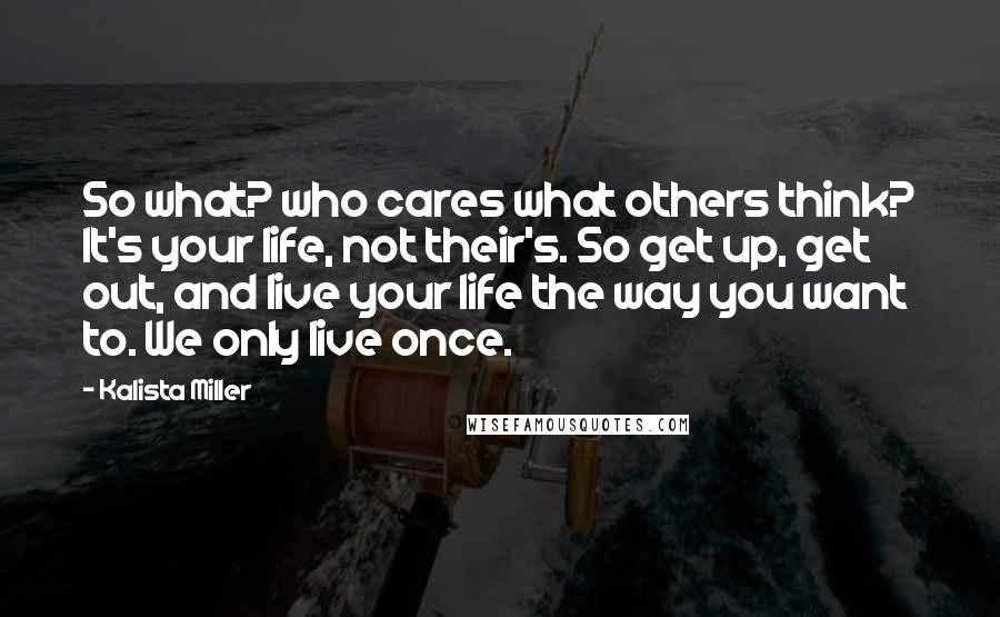 Kalista Miller Quotes: So what? who cares what others think? It's your life, not their's. So get up, get out, and live your life the way you want to. We only live once.