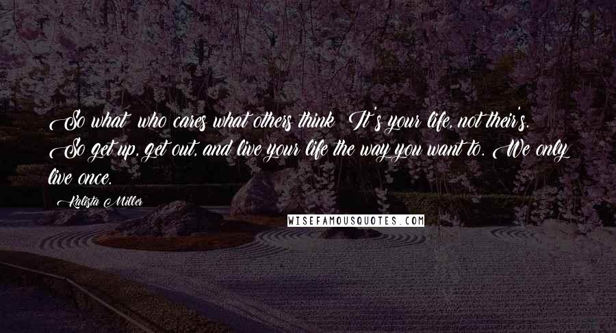 Kalista Miller Quotes: So what? who cares what others think? It's your life, not their's. So get up, get out, and live your life the way you want to. We only live once.