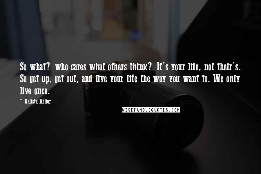 Kalista Miller Quotes: So what? who cares what others think? It's your life, not their's. So get up, get out, and live your life the way you want to. We only live once.