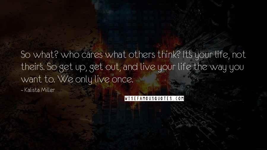 Kalista Miller Quotes: So what? who cares what others think? It's your life, not their's. So get up, get out, and live your life the way you want to. We only live once.