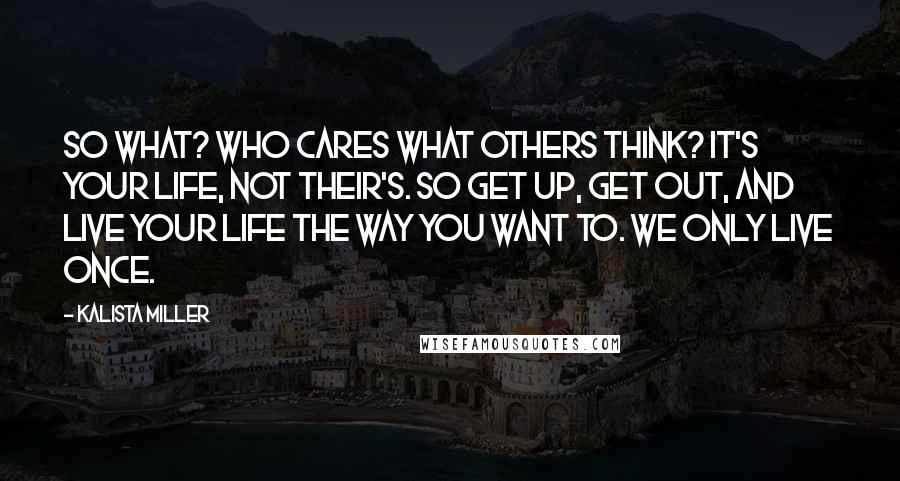 Kalista Miller Quotes: So what? who cares what others think? It's your life, not their's. So get up, get out, and live your life the way you want to. We only live once.