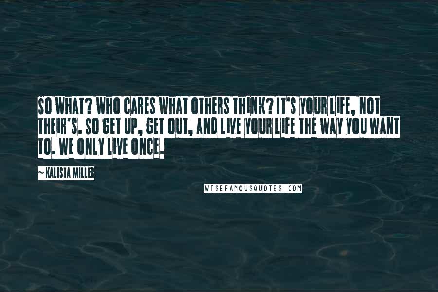 Kalista Miller Quotes: So what? who cares what others think? It's your life, not their's. So get up, get out, and live your life the way you want to. We only live once.