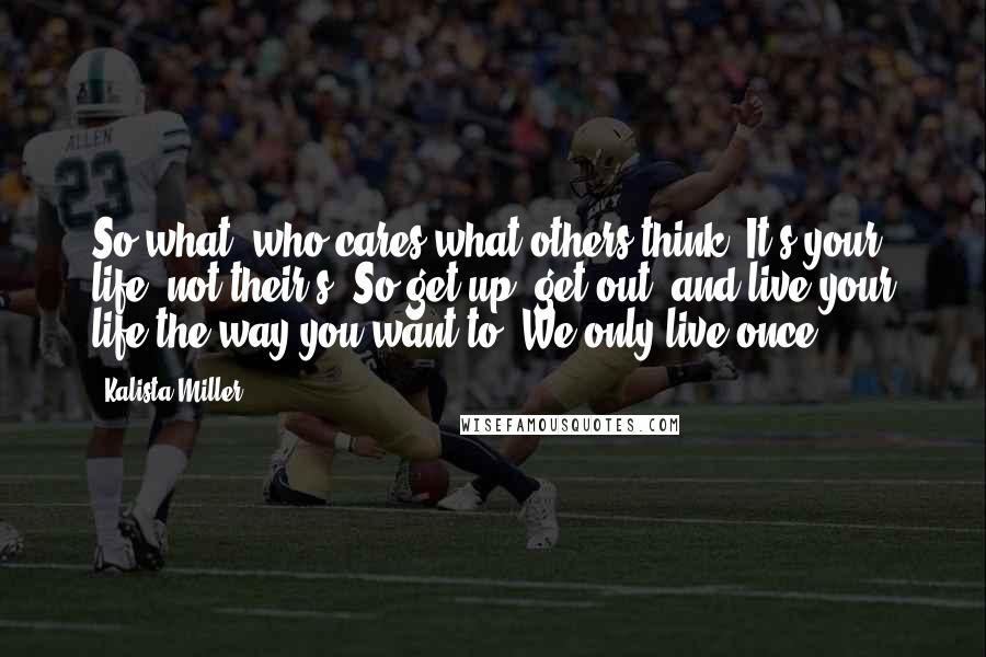 Kalista Miller Quotes: So what? who cares what others think? It's your life, not their's. So get up, get out, and live your life the way you want to. We only live once.