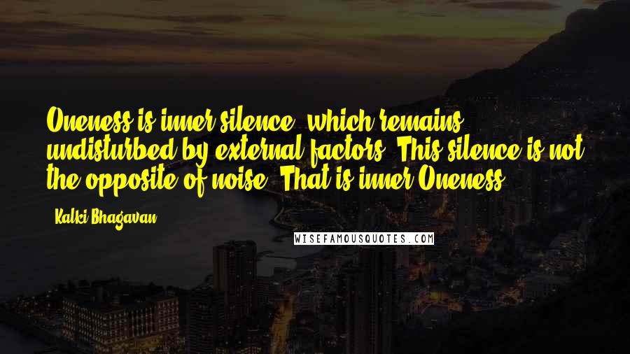 Kalki Bhagavan Quotes: Oneness is inner silence, which remains undisturbed by external factors. This silence is not the opposite of noise. That is inner Oneness.