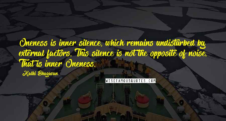 Kalki Bhagavan Quotes: Oneness is inner silence, which remains undisturbed by external factors. This silence is not the opposite of noise. That is inner Oneness.