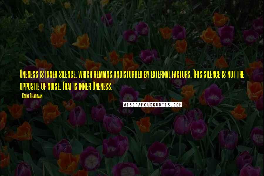 Kalki Bhagavan Quotes: Oneness is inner silence, which remains undisturbed by external factors. This silence is not the opposite of noise. That is inner Oneness.