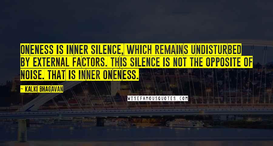 Kalki Bhagavan Quotes: Oneness is inner silence, which remains undisturbed by external factors. This silence is not the opposite of noise. That is inner Oneness.