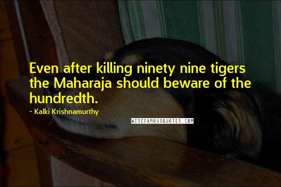 Kalki Krishnamurthy Quotes: Even after killing ninety nine tigers the Maharaja should beware of the hundredth.