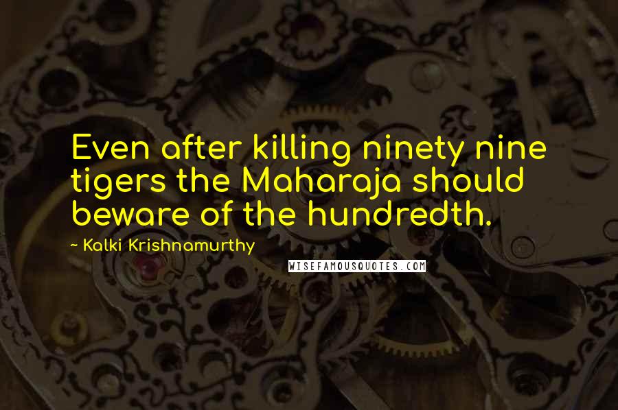 Kalki Krishnamurthy Quotes: Even after killing ninety nine tigers the Maharaja should beware of the hundredth.